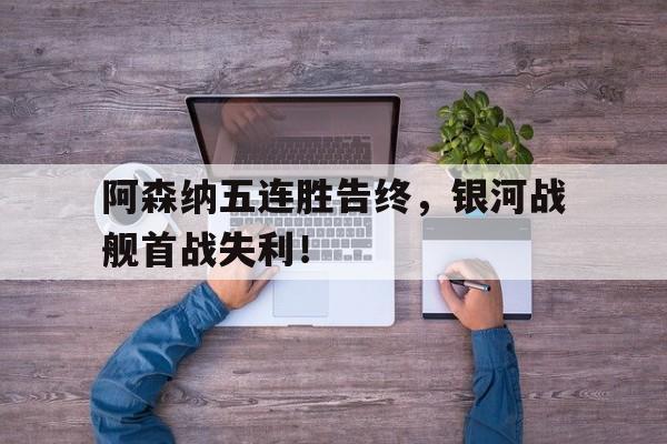 阿森纳五连胜告终，银河战舰首战失利！