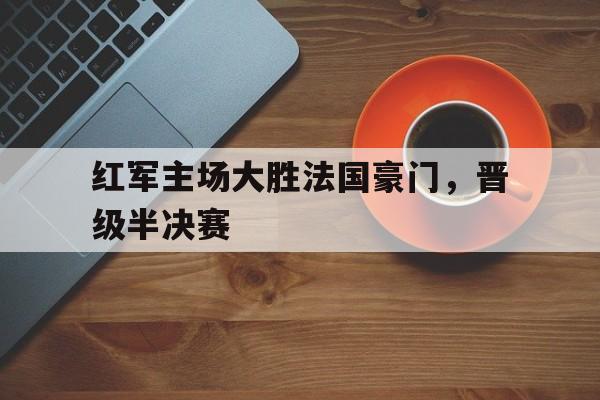 红军主场大胜法国豪门，晋级半决赛