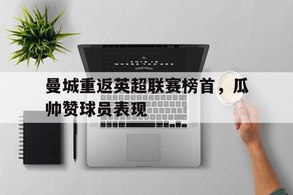 曼城重返英超联赛榜首，瓜帅赞球员表现