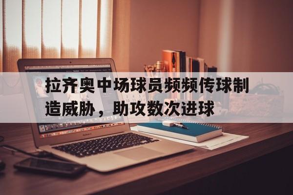 拉齐奥中场球员频频传球制造威胁，助攻数次进球